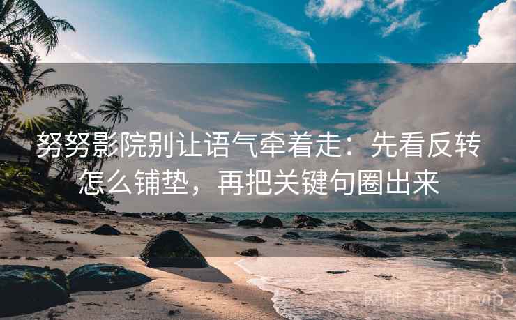 努努影院别让语气牵着走：先看反转怎么铺垫，再把关键句圈出来