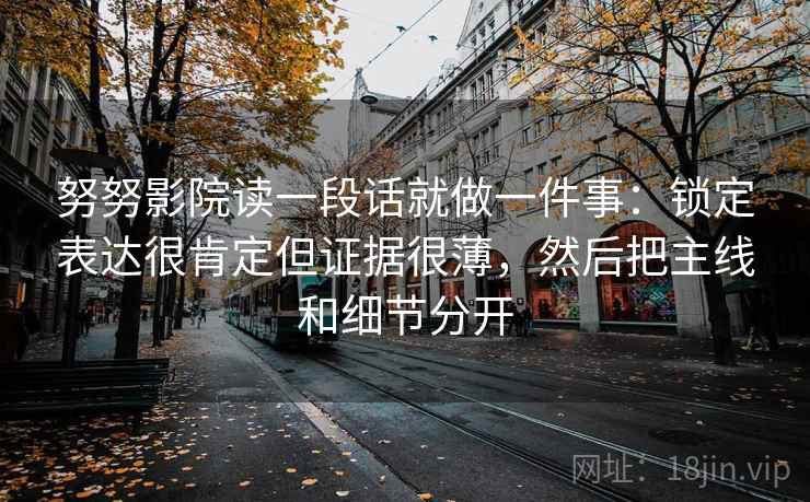 努努影院读一段话就做一件事：锁定表达很肯定但证据很薄，然后把主线和细节分开