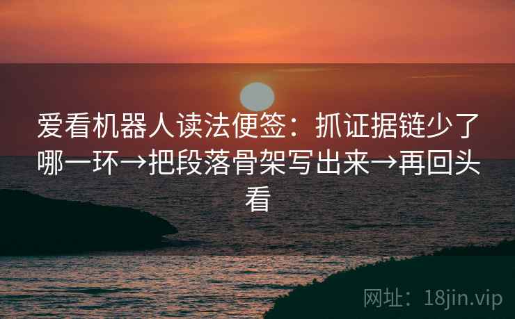 爱看机器人读法便签：抓证据链少了哪一环→把段落骨架写出来→再回头看