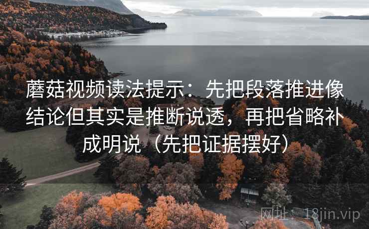 蘑菇视频读法提示：先把段落推进像结论但其实是推断说透，再把省略补成明说（先把证据摆好）
