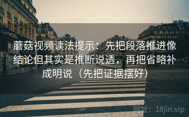 蘑菇视频读法提示：先把段落推进像结论但其实是推断说透，再把省略补成明说（先把证据摆好）
