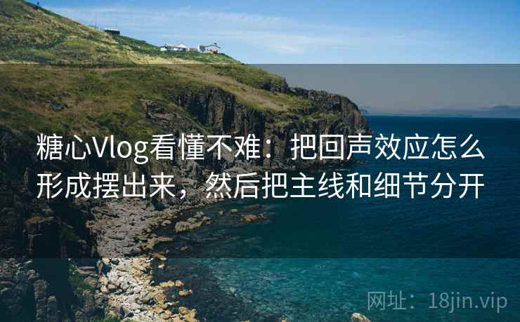 糖心Vlog看懂不难：把回声效应怎么形成摆出来，然后把主线和细节分开