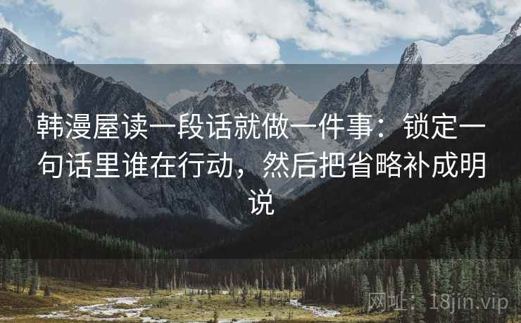 韩漫屋读一段话就做一件事：锁定一句话里谁在行动，然后把省略补成明说