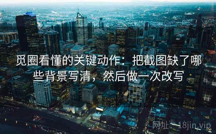 觅圈看懂的关键动作：把截图缺了哪些背景写清，然后做一次改写