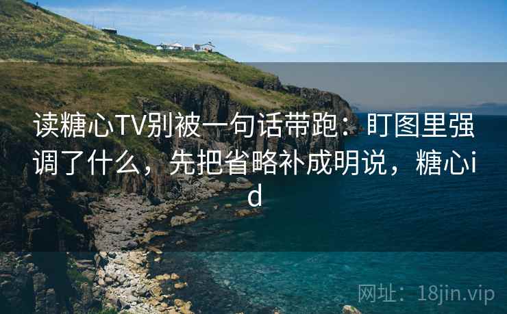 读糖心TV别被一句话带跑：盯图里强调了什么，先把省略补成明说，糖心id