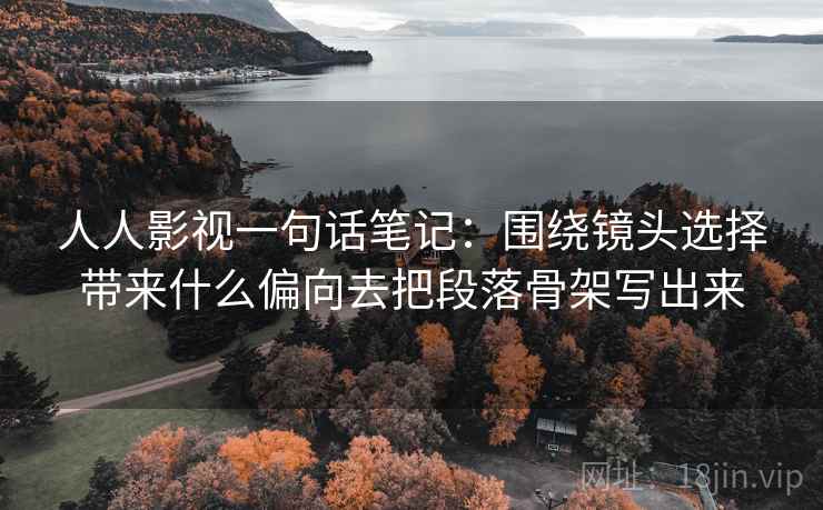 人人影视一句话笔记:围绕镜头选择带来什么偏向去把段落骨架写出来 人人影视一句话笔记:围绕镜头选择带来什么偏向去把段落骨架写出来