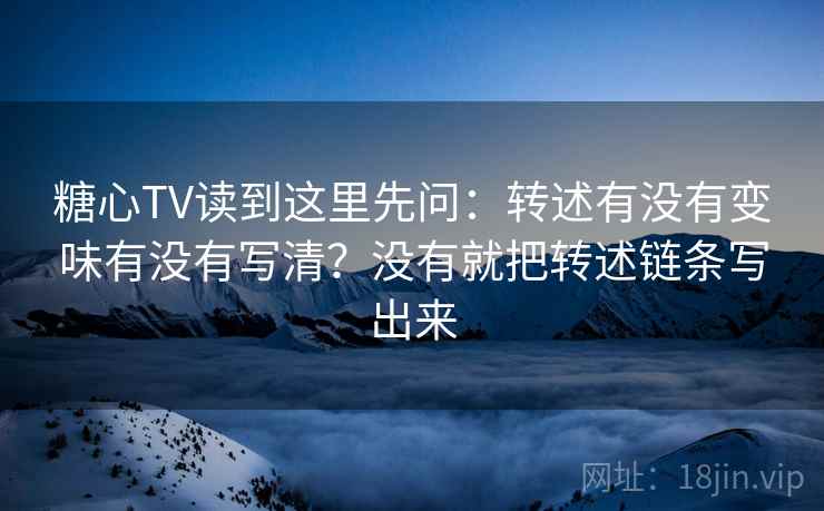 糖心TV读到这里先问:转述有没有变味有没有写清?没有就把转述链条写出来 糖心TV读到这里先问:转述有没有变味有没有写清?没有就把转述链条写出来
