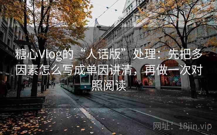 糖心Vlog的“人话版”处理：先把多因素怎么写成单因讲清，再做一次对照阅读