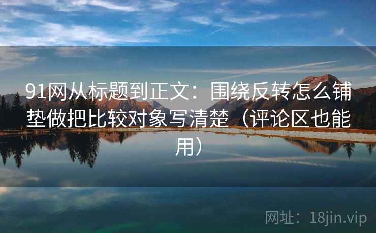 91网从标题到正文:围绕反转怎么铺垫做把比较对象写清楚(评论区也能用) 91网从标题到正文:围绕反转怎么铺垫做把比较对象写清楚(评论区也能用)