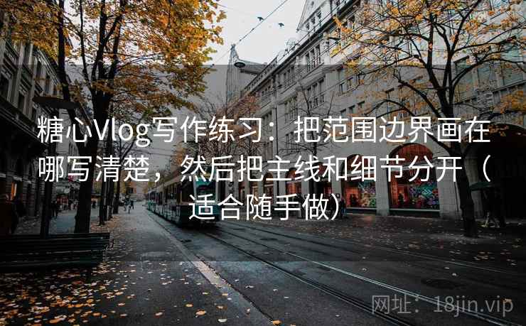 糖心Vlog写作练习：把范围边界画在哪写清楚，然后把主线和细节分开（适合随手做）