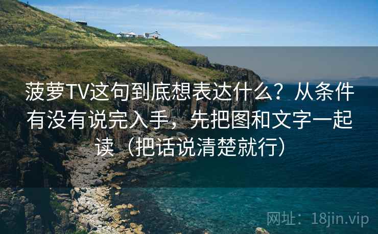 菠萝TV这句到底想表达什么?从条件有没有说完入手,先把图和文字一起读(把话说清楚就行) 菠萝TV这句到底想表达什么?从条件有没有说完入手,先把图和文字一起读(把话说清楚就行)
