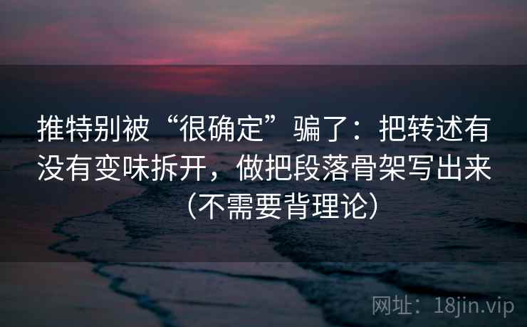 推特别被“很确定”骗了：把转述有没有变味拆开，做把段落骨架写出来（不需要背理论）