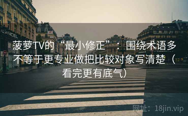 菠萝TV的“最小修正”:围绕术语多不等于更专业做把比较对象写清楚(看完更有底气) 菠萝TV的“最小修正”:围绕术语多不等于更专业做把比较对象写清楚(看完更有底气)