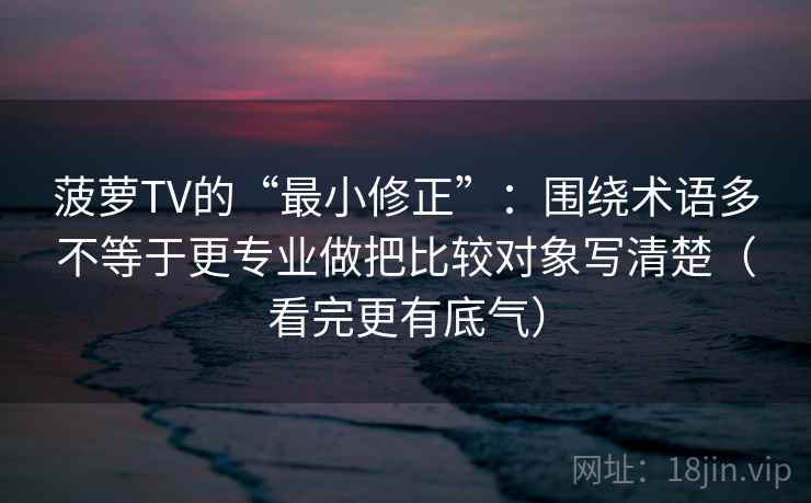 菠萝TV的“最小修正”:围绕术语多不等于更专业做把比较对象写清楚(看完更有底气) 菠萝TV的“最小修正”:围绕术语多不等于更专业做把比较对象写清楚(看完更有底气)