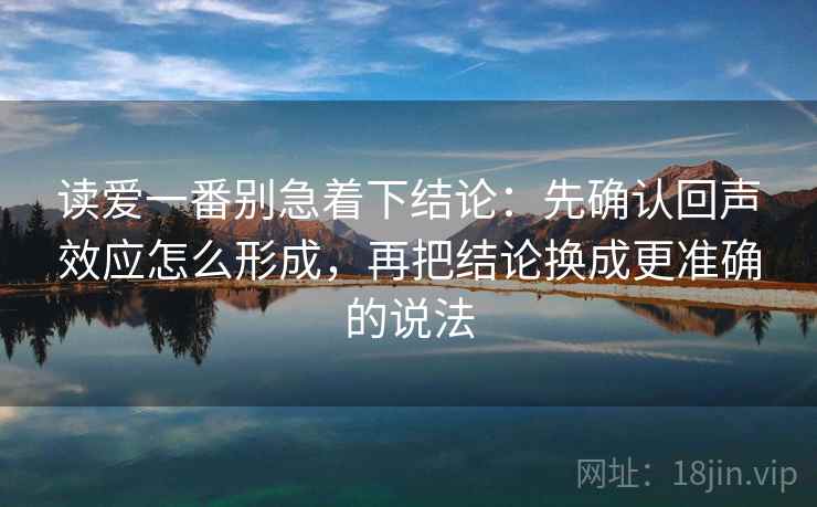 读爱一番别急着下结论:先确认回声效应怎么形成,再把结论换成更准确的说法 读爱一番别急着下结论:先确认回声效应怎么形成,再把结论换成更准确的说法