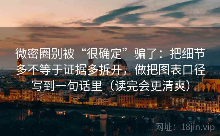 微密圈别被“很确定”骗了:把细节多不等于证据多拆开,做把图表口径写到一句话里(读完会更清爽) 微密圈别被“很确定”骗了:把细节多不等于证据多拆开,做把图表口径写到一句话里(读完会更清爽)