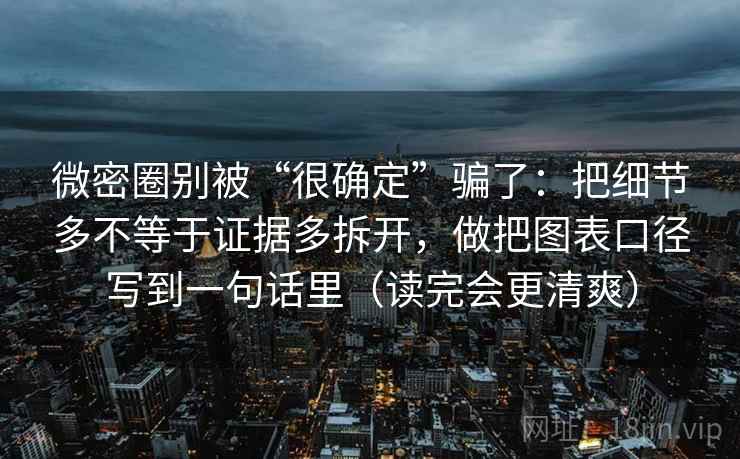 微密圈别被“很确定”骗了:把细节多不等于证据多拆开,做把图表口径写到一句话里(读完会更清爽) 微密圈别被“很确定”骗了:把细节多不等于证据多拆开,做把图表口径写到一句话里(读完会更清爽)