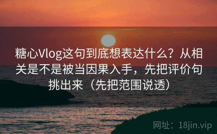 糖心Vlog这句到底想表达什么?从相关是不是被当因果入手,先把评价句挑出来(先把范围说透) 糖心Vlog这句到底想表达什么?从相关是不是被当因果入手,先把评价句挑出来(先把范围说透)