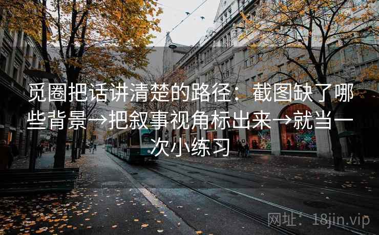 觅圈把话讲清楚的路径:截图缺了哪些背景→把叙事视角标出来→就当一次小练习 觅圈把话讲清楚的路径:截图缺了哪些背景→把叙事视角标出来→就当一次小练习