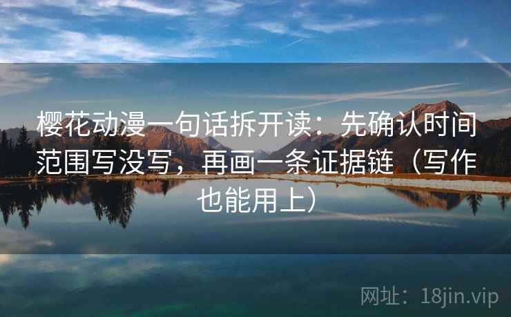 樱花动漫一句话拆开读:先确认时间范围写没写,再画一条证据链(写作也能用上) 樱花动漫一句话拆开读:先确认时间范围写没写,再画一条证据链(写作也能用上)