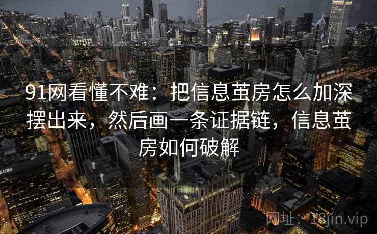 91网看懂不难：把信息茧房怎么加深摆出来，然后画一条证据链，信息茧房如何破解