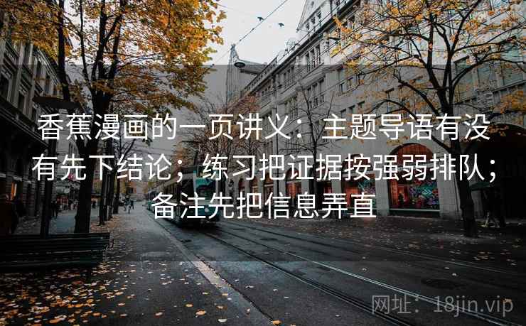 香蕉漫画的一页讲义:主题导语有没有先下结论;练习把证据按强弱排队;备注先把信息弄直 香蕉漫画的一页讲义:主题导语有没有先下结论;练习把证据按强弱排队;备注先把信息弄直