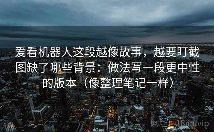 爱看机器人这段越像故事，越要盯截图缺了哪些背景：做法写一段更中性的版本（像整理笔记一样）
