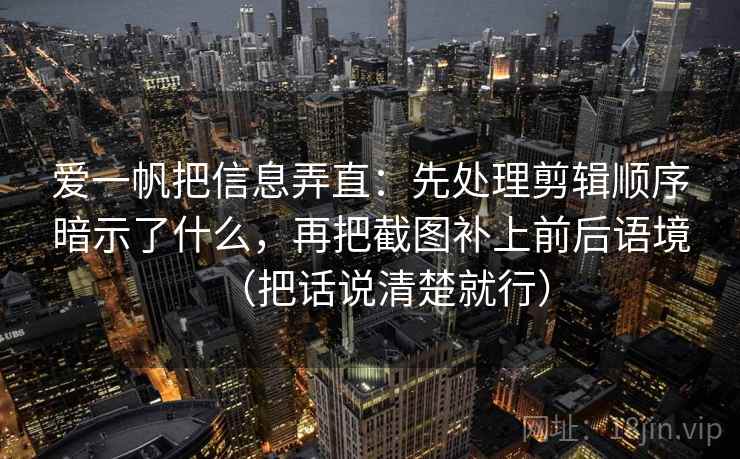 爱一帆把信息弄直:先处理剪辑顺序暗示了什么,再把截图补上前后语境(把话说清楚就行) 爱一帆把信息弄直:先处理剪辑顺序暗示了什么,再把截图补上前后语境(把话说清楚就行)