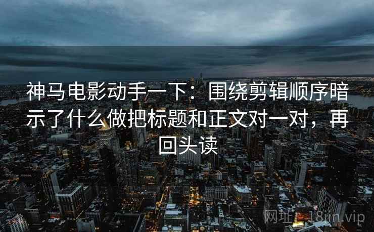 神马电影动手一下：围绕剪辑顺序暗示了什么做把标题和正文对一对，再回头读
