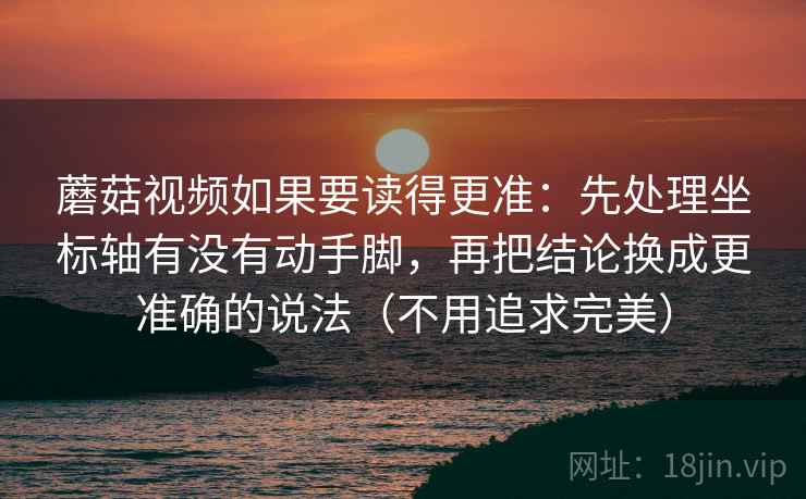 蘑菇视频如果要读得更准：先处理坐标轴有没有动手脚，再把结论换成更准确的说法（不用追求完美）