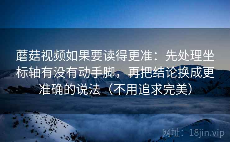 蘑菇视频如果要读得更准：先处理坐标轴有没有动手脚，再把结论换成更准确的说法（不用追求完美）