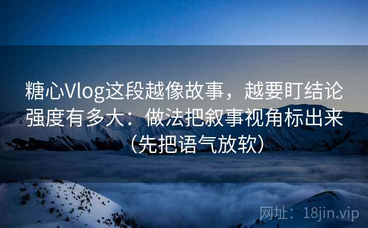 糖心Vlog这段越像故事,越要盯结论强度有多大:做法把叙事视角标出来(先把语气放软) 糖心Vlog这段越像故事,越要盯结论强度有多大:做法把叙事视角标出来(先把语气放软)