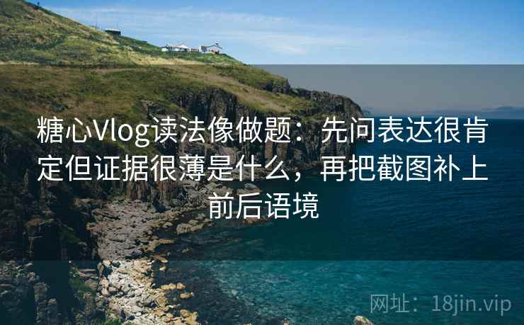 糖心Vlog读法像做题:先问表达很肯定但证据很薄是什么,再把截图补上前后语境 糖心Vlog读法像做题:先问表达很肯定但证据很薄是什么,再把截图补上前后语境