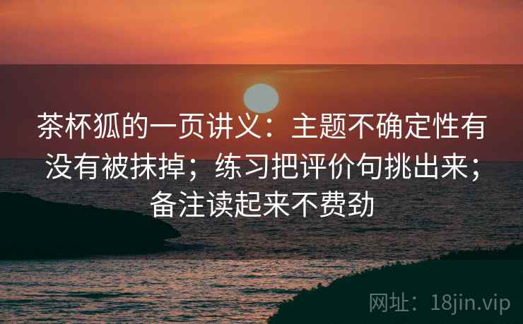 茶杯狐的一页讲义：主题不确定性有没有被抹掉；练习把评价句挑出来；备注读起来不费劲