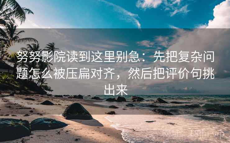 努努影院读到这里别急:先把复杂问题怎么被压扁对齐,然后把评价句挑出来 努努影院读到这里别急:先把复杂问题怎么被压扁对齐,然后把评价句挑出来