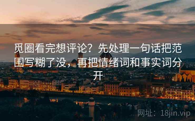 觅圈看完想评论?先处理一句话把范围写糊了没,再把情绪词和事实词分开 觅圈看完想评论?先处理一句话把范围写糊了没,再把情绪词和事实词分开