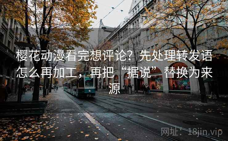 樱花动漫看完想评论?先处理转发语怎么再加工,再把“据说”替换为来源 樱花动漫看完想评论?先处理转发语怎么再加工,再把“据说”替换为来源