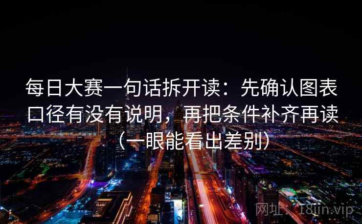 每日大赛一句话拆开读：先确认图表口径有没有说明，再把条件补齐再读（一眼能看出差别）