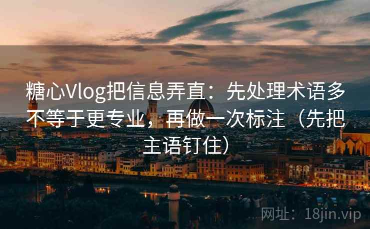 糖心Vlog把信息弄直:先处理术语多不等于更专业,再做一次标注(先把主语钉住) 糖心Vlog把信息弄直:先处理术语多不等于更专业,再做一次标注(先把主语钉住)
