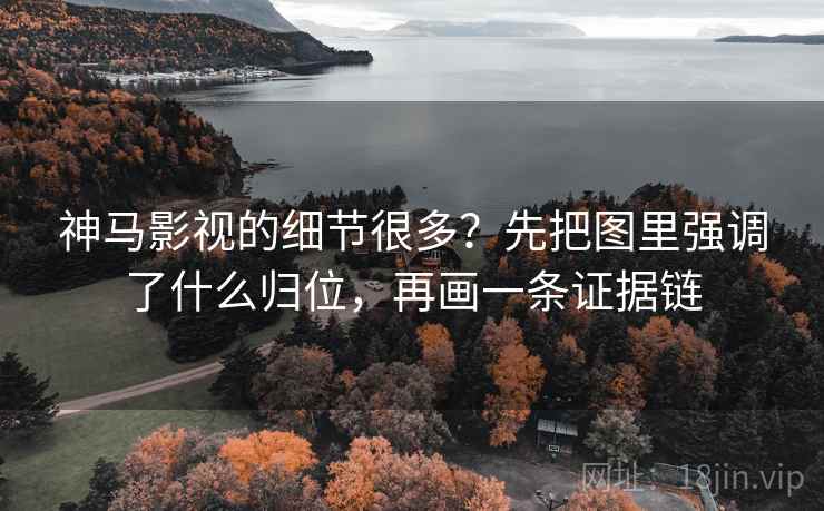 神马影视的细节很多?先把图里强调了什么归位,再画一条证据链